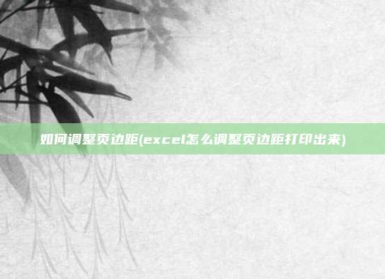 如何调整页边距(excel怎么调整页边距打印出来)