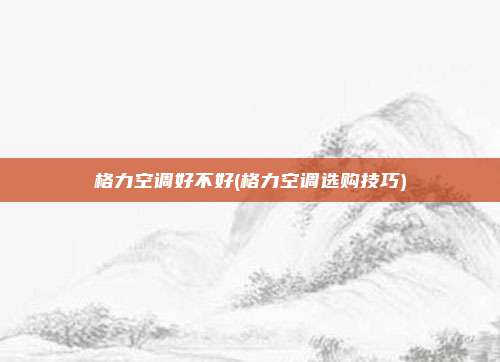 格力空调好不好(格力空调选购技巧)