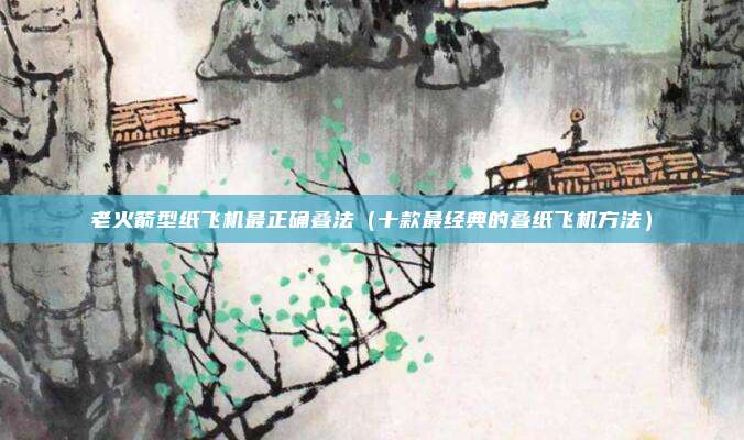 老火箭型纸飞机最正确叠法（十款最经典的叠纸飞机方法）