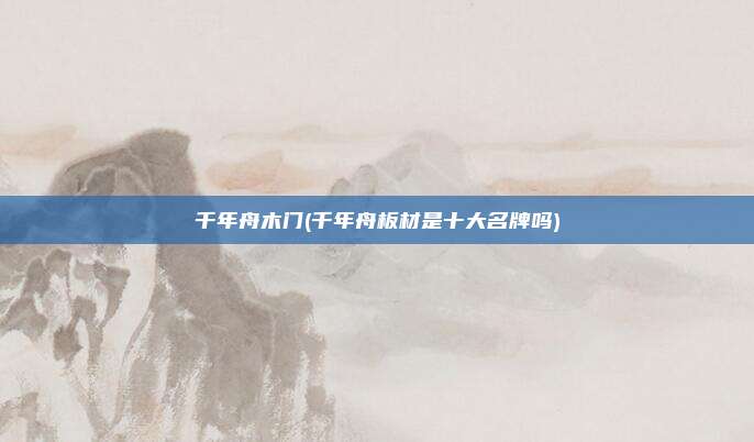 千年舟木门(千年舟板材是十大名牌吗)