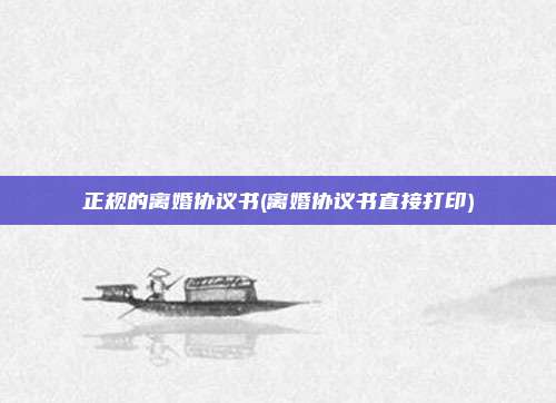 正规的离婚协议书(离婚协议书直接打印)