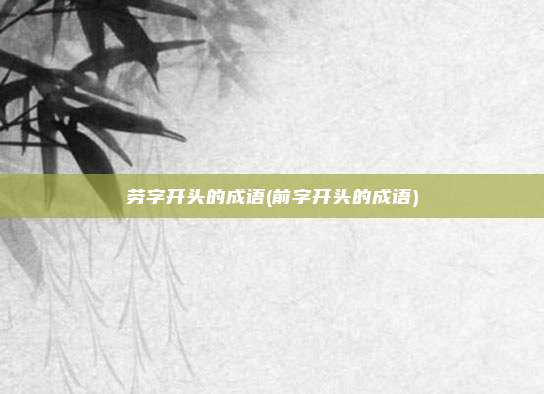 劳字开头的成语(前字开头的成语)