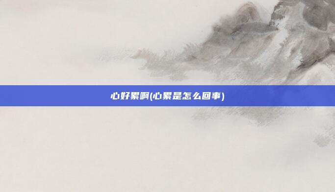 心好累啊(心累是怎么回事)