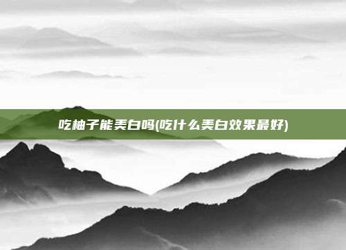 吃柚子能美白吗(吃什么美白效果最好)