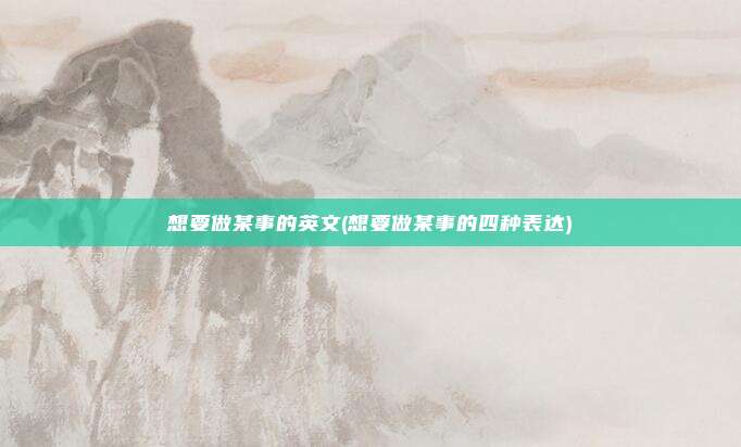 想要做某事的英文(想要做某事的四种表达)
