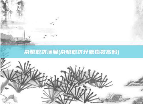杂粮煎饼薄脆(杂粮煎饼升糖指数高吗)
