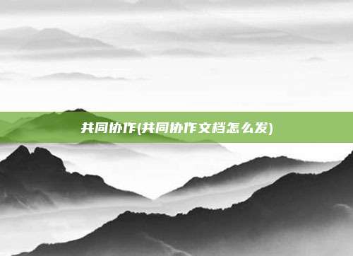 共同协作(共同协作文档怎么发)