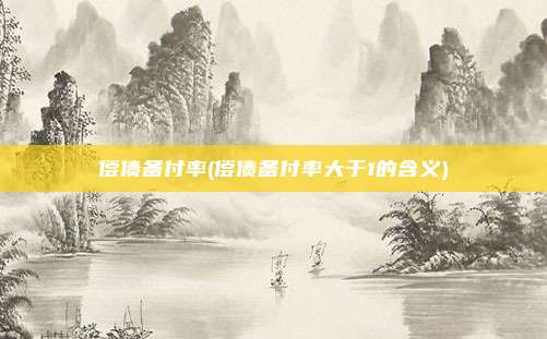 偿债备付率(偿债备付率大于1的含义)