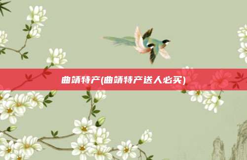 曲靖特产(曲靖特产送人必买)