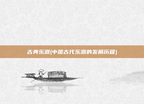 古典乐器(中国古代乐器的发展历程)