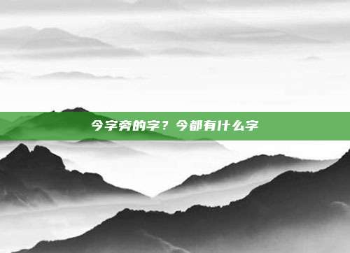 今字旁的字?今都有什么字