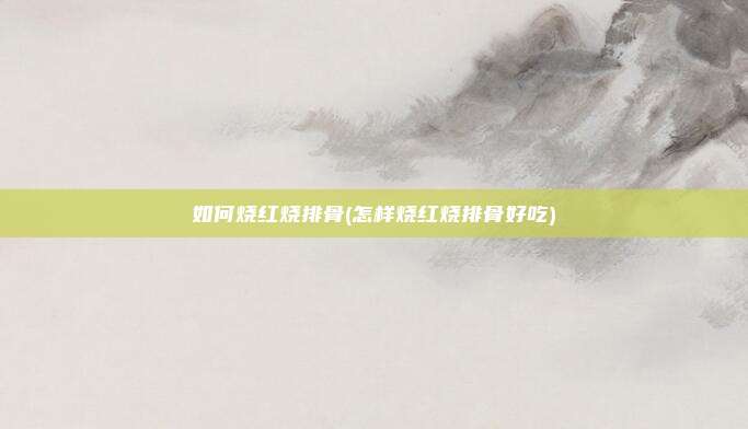 如何烧红烧排骨(怎样烧红烧排骨好吃)