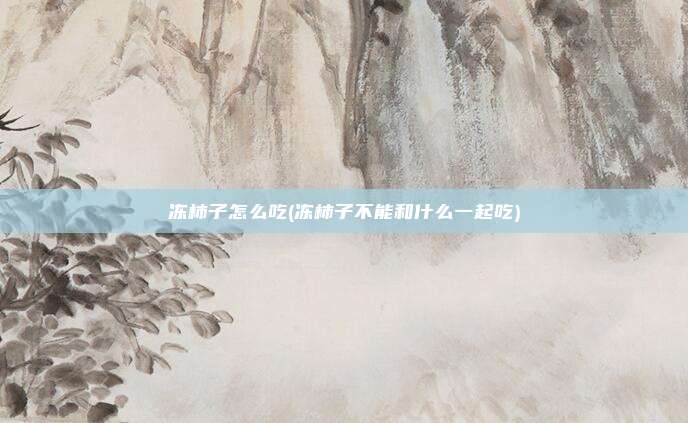 冻柿子怎么吃(冻柿子不能和什么一起吃)