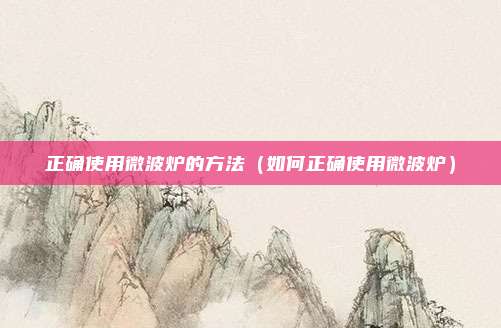 正确使用微波炉的方法(如何正确使用微波炉)