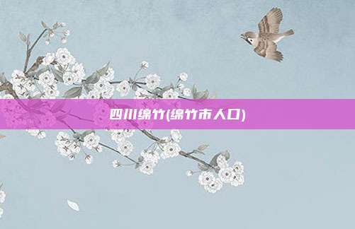 四川绵竹(绵竹市人口)