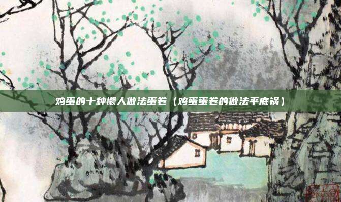 鸡蛋的十种懒人做法蛋卷(鸡蛋蛋卷的做法平底锅)