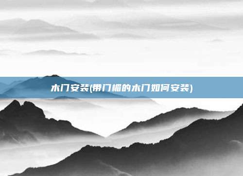 木门安装(带门楣的木门如何安装)