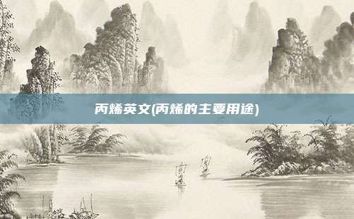 丙烯英文(丙烯的主要用途)