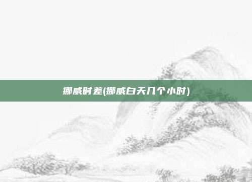 挪威时差(挪威白天几个小时)