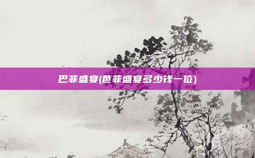 巴菲盛宴(芭菲盛宴多少钱一位)