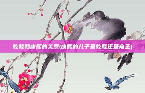 乾隆和康熙的关系(康熙的儿子是乾隆还是雍正)