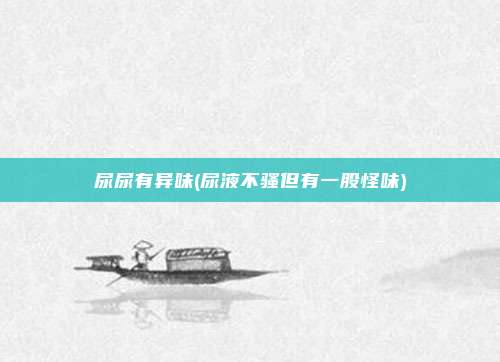 尿尿有异味(尿液不骚但有一股怪味)