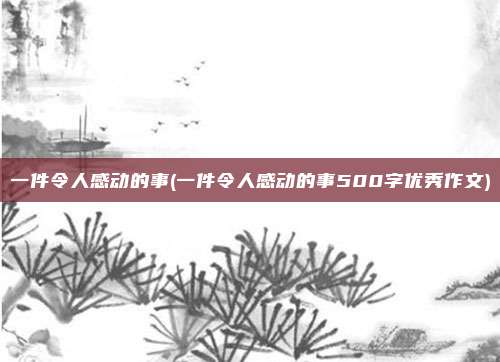 一件令人感动的事(一件令人感动的事500字优秀作文)
