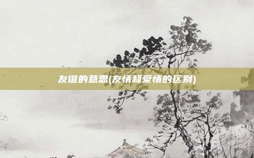 友谊的意思(友情和爱情的区别)