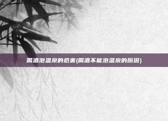 喝酒泡温泉的危害(喝酒不能泡温泉的原因)