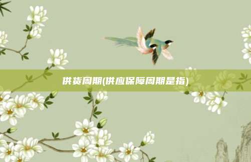 供货周期(供应保障周期是指)