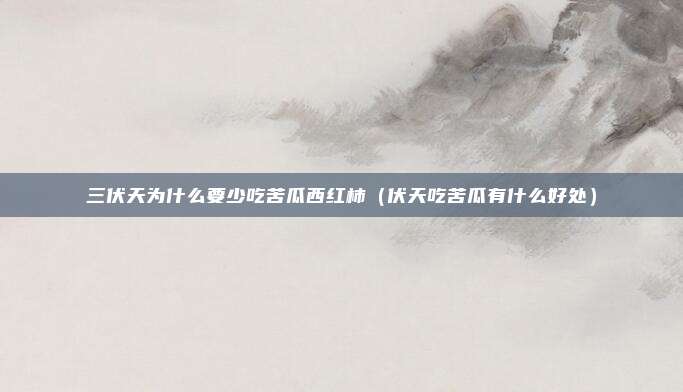 三伏天为什么要少吃苦瓜西红柿(伏天吃苦瓜有什么好处)