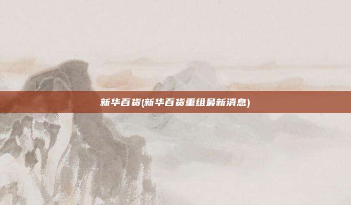 新华百货(新华百货重组最新消息)