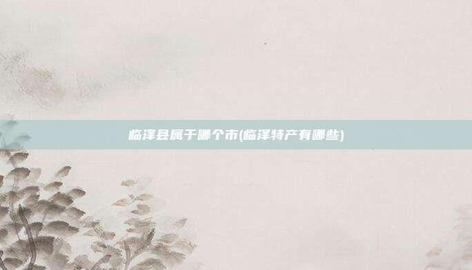 临泽县属于哪个市(临泽特产有哪些)