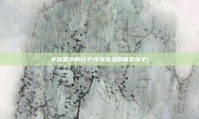 平淡如水的日子(平淡生活的唯美句子)