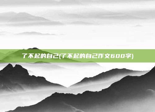 了不起的自己(了不起的自己作文600字)