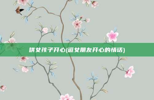 哄女孩子开心(逗女朋友开心的情话)