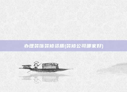 办理装饰装修资质(装修公司哪家好)