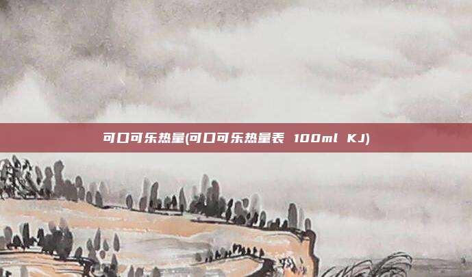 可口可乐热量(可口可乐热量表 100ml KJ)