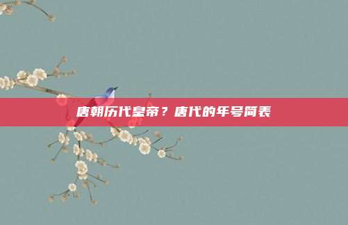 唐朝历代皇帝？唐代的年号简表