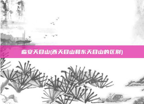 临安天目山(西天目山和东天目山的区别)