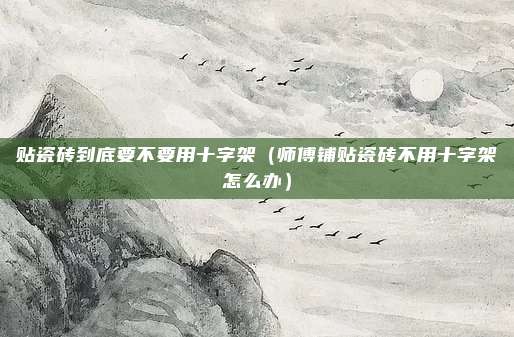 贴瓷砖到底要不要用十字架(师傅铺贴瓷砖不用十字架怎么办)