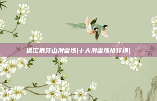 保定狼牙山滑雪场(十大滑雪场排行榜)