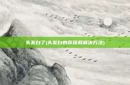 头发白了(头发白的原因和解决方法)