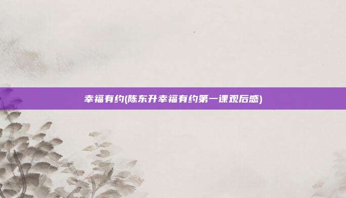 幸福有约(陈东升幸福有约第一课观后感)