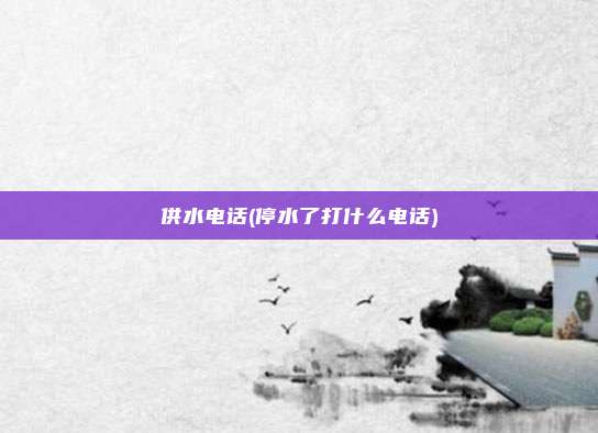 供水电话(停水了打什么电话)