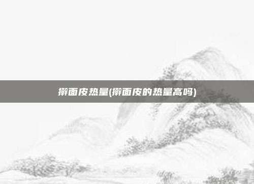 擀面皮热量(擀面皮的热量高吗)