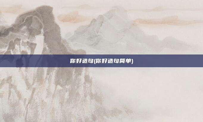 你好造句(你好造句简单)
