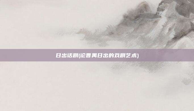日出话剧(论曹禺日出的戏剧艺术)