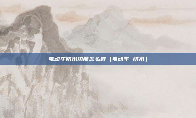 电动车防水功能怎么样（电动车 防水）