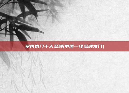 室内木门十大品牌(中国一线品牌木门)